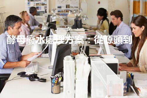 酵母廢水處理方案：從源頭到出水的全流程刨析？